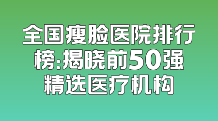全国瘦脸医院排行榜：揭晓前50强精选医疗机构