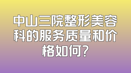 中山三院整形美容科的服务质量和价格如何？
