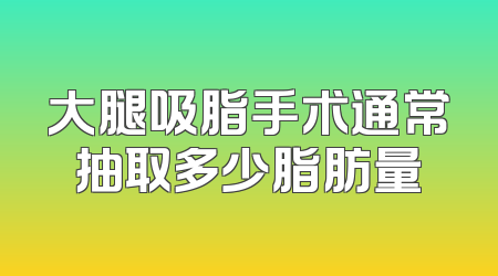 大腿吸脂手术通常抽取多少脂肪量