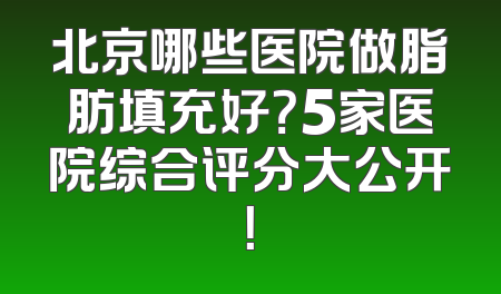 北京哪些医院做脂肪填充好？5家医院综合评分大公开！