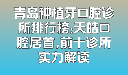 青岛种植牙口腔诊所排行榜：天皓口腔居首，前十诊所实力解读