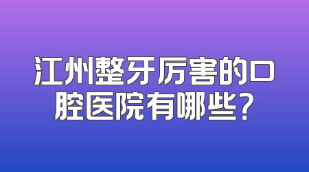 江州整牙厉害的口腔医院有哪些？