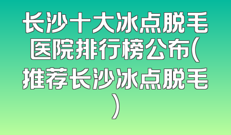长沙十大冰点脱毛医院排行榜公布(推荐长沙冰点脱毛)