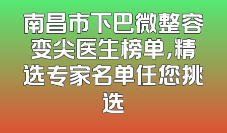 南昌市下巴微整容变尖医生榜单，精选专家名单任您挑选