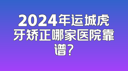 2024年运城虎牙矫正哪家医院靠谱？