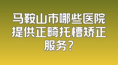 马鞍山市哪些医院提供正畸托槽矫正服务？