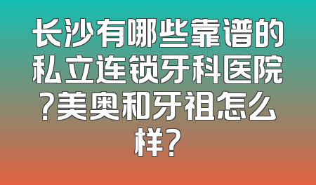 长沙有哪些靠谱的私立连锁牙科医院？美奥和牙祖怎么样？