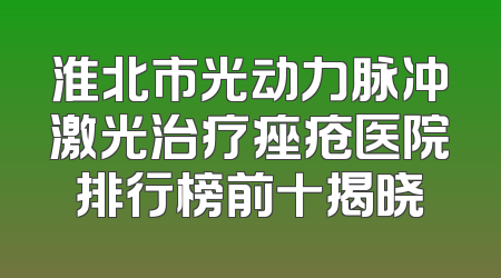 淮北市光动力脉冲激光治疗痤疮医院排行榜前十揭晓