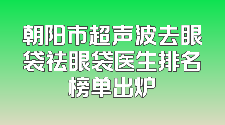 朝阳市超声波去眼袋祛眼袋医生排名榜单出炉