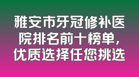 雅安市牙冠修补医院排名前十榜单，优质选择任您挑选