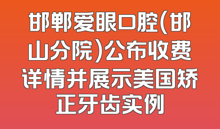邯郸爱眼口腔（邯山分院）公布收费详情并展示美国矫正牙齿实例