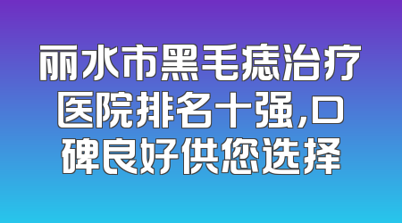 丽水市黑毛痣治疗医院排名十强，口碑良好供您选择