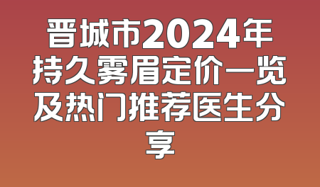 晋城市2024年持久雾眉定价一览及热门推荐医生分享