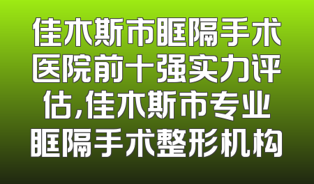 佳木斯市眶隔手术医院前十强实力评估，佳木斯市专业眶隔手术整形机构