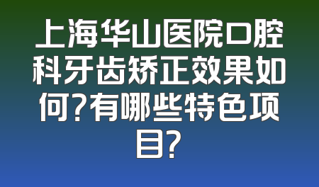 上海华山医院口腔科牙齿矫正效果如何？有哪些特色项目？