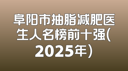 阜阳市抽脂减肥医生人名榜前十强（2025年）