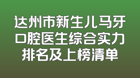 达州市新生儿马牙口腔医生综合实力排名及上榜清单