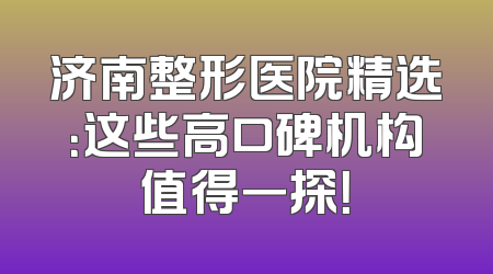 济南整形医院精选：这些高口碑机构值得一探！