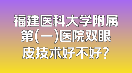 福建医科大学附属第（一）医院双眼皮技术好不好？