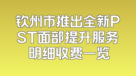 钦州市推出全新PST面部提升服务 明细收费一览