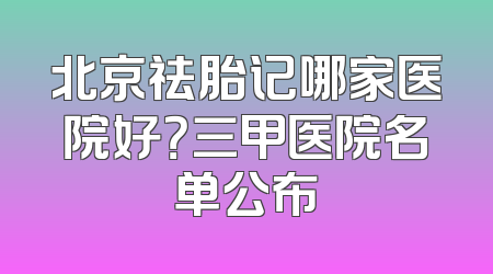 北京祛胎记哪家医院好？三甲医院名单公布