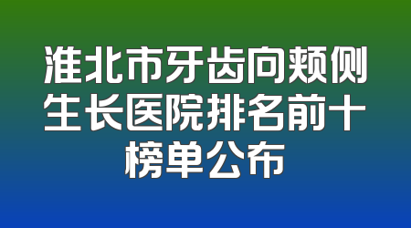 淮北市牙齿向颊侧生长医院排名前十榜单公布