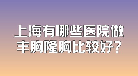 上海有哪些医院做丰胸隆胸比较好？