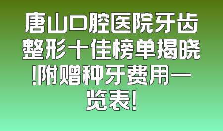 唐山口腔医院牙齿整形十佳榜单揭晓！附赠种牙费用一览表！