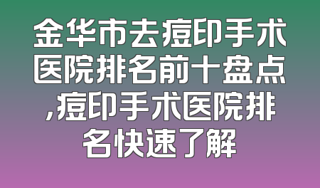 金华市去痘印手术医院排名前十盘点，痘印手术医院排名快速了解