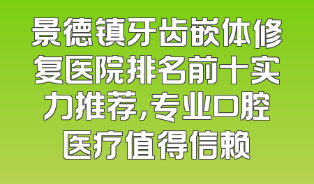 景德镇牙齿嵌体修复医院排名前十实力推荐，专业口腔医疗值得信赖