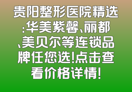 贵阳整形医院精选：华美紫馨、丽都、美贝尔等连锁品牌任您选！点击查看价格详情！