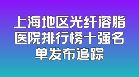 上海地区光纤溶脂医院排行榜十强名单发布追踪