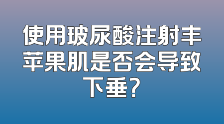 使用玻尿酸注射丰苹果肌是否会导致下垂？