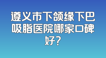 遵义市下颌缘下巴吸脂医院哪家口碑好？