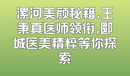 漯河美颜秘籍，王秉真医师领衔，郾城医美精粹等你探索