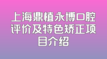 上海鼎植永博口腔评价及特色矫正项目介绍