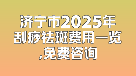 济宁市2025年刮痧祛斑费用一览，免费咨询