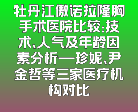 牡丹江傲诺拉隆胸手术医院比较：技术、人气及年龄因素分析—珍妮、尹金哲等三家医疗机构对比