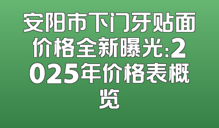 安阳市下门牙贴面价格全新曝光：2025年价格表概览
