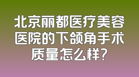 北京丽都医疗美容医院的下颌角手术质量怎么样？