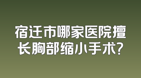 宿迁市哪家医院擅长胸部缩小手术？