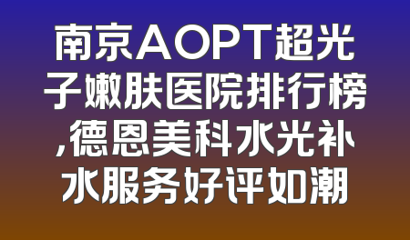 南京AOPT超光子嫩肤医院排行榜，德恩美科水光补水服务好评如潮