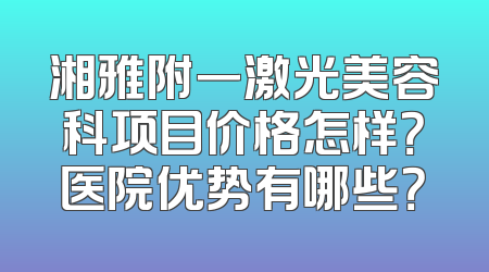 湘雅附一激光美容科项目价格怎样？医院优势有哪些？