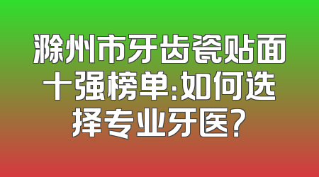 滁州市牙齿瓷贴面十强榜单：如何选择专业牙医？