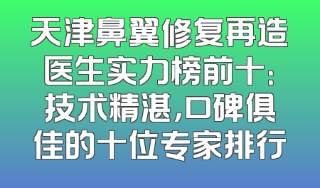 天津鼻翼修复再造医生实力榜前十：技术精湛，口碑俱佳的十位专家排行