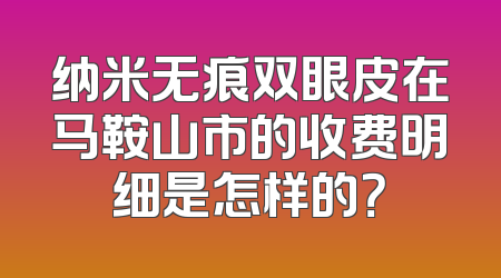 纳米无痕双眼皮在马鞍山市的收费明细是怎样的？