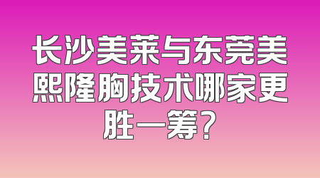 长沙美莱与东莞美熙隆胸技术哪家更胜一筹？
