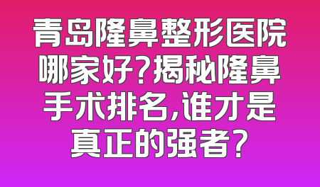 青岛隆鼻整形医院哪家好？揭秘隆鼻手术排名，谁才是真正的强者？