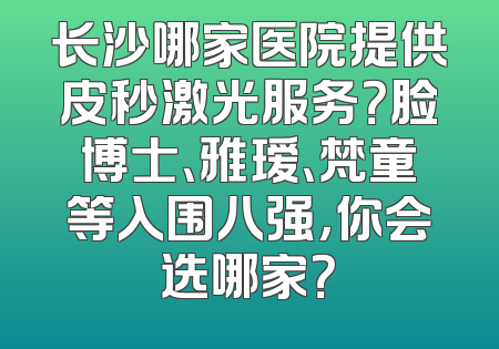长沙哪家医院提供皮秒激光服务？脸博士、雅瑷、梵童等入围八强，你会选哪家？