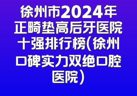 徐州市2024年正畸垫高后牙医院十强排行榜（徐州口碑实力双绝口腔医院）